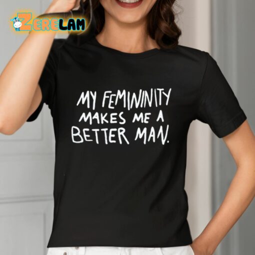 My Femininity Makes Me A Better Man Shirt