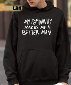 My Femininity Makes Me A Better Man Shirt 9 1