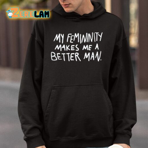 My Femininity Makes Me A Better Man Shirt