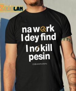 Na Work I Dey Find I No Kill Pesin Shirt