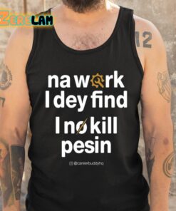 Na Work I Dey Find I No Kill Pesin Shirt 6 1