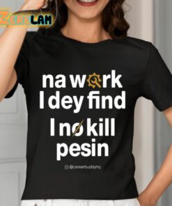 Na Work I Dey Find I No Kill Pesin Shirt 7 1