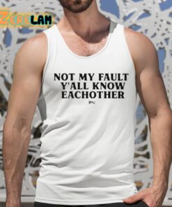 Not My Fault Yall Know Eachother Shirt 15 1