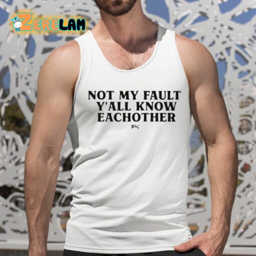 Not My Fault Y’all Know Eachother Shirt