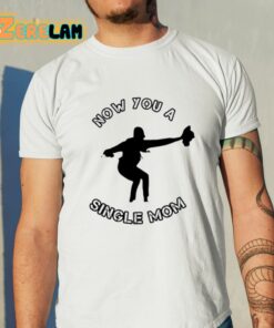 Now You A Single Mom Shirt 11 1