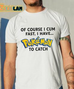 Of Course I Cum Fast I Have Pokemon To Catch Shirt