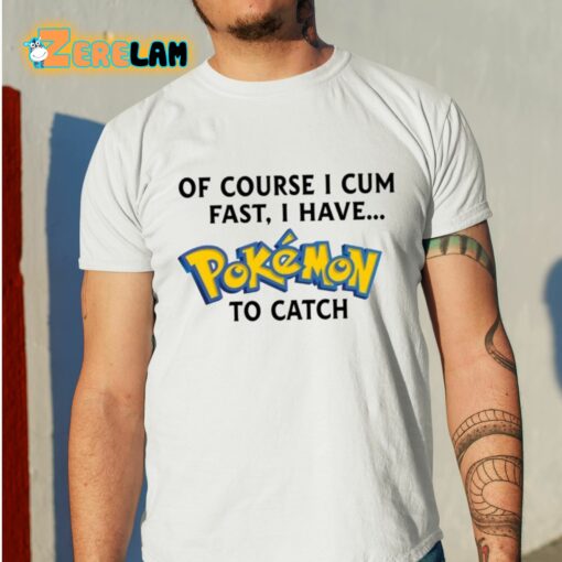 Of Course I Cum Fast I Have Pokemon To Catch Shirt