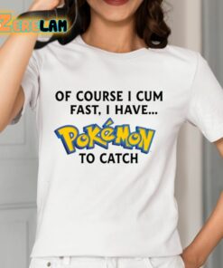 Of Course I Cum Fast I Have Pokemon To Catch Shirt 12 1