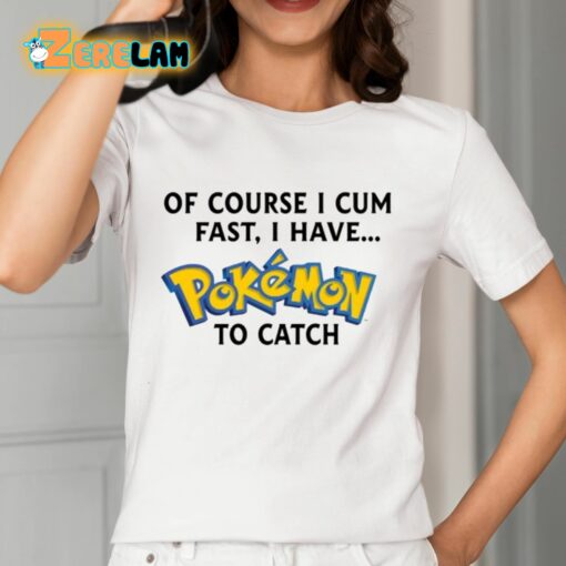 Of Course I Cum Fast I Have Pokemon To Catch Shirt
