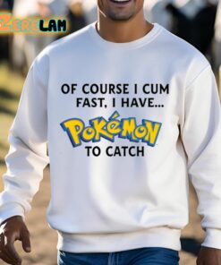 Of Course I Cum Fast I Have Pokemon To Catch Shirt 13 1