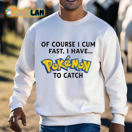 Of Course I Cum Fast I Have Pokemon To Catch Shirt