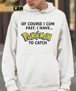 Of Course I Cum Fast I Have Pokemon To Catch Shirt 14 1