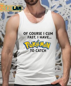 Of Course I Cum Fast I Have Pokemon To Catch Shirt 15 1