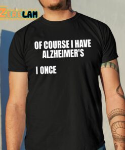 Of Course I Have Alzheimers I Once Shirt 10 1