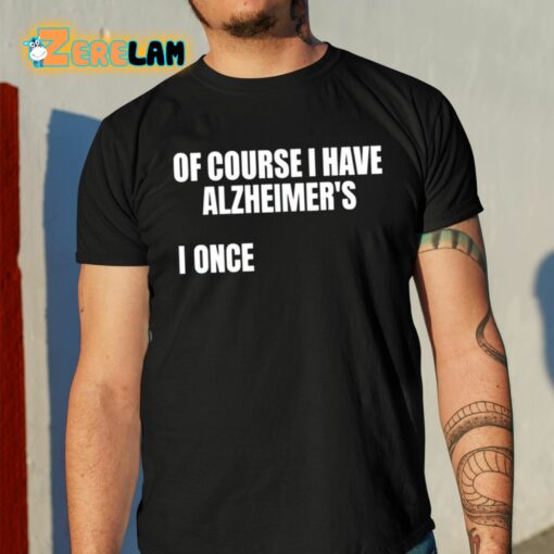 Of Course I Have Alzheimer’s I Once Shirt