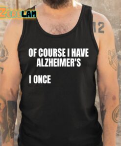 Of Course I Have Alzheimers I Once Shirt 6 1