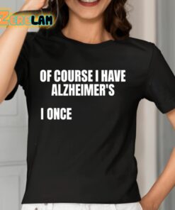 Of Course I Have Alzheimers I Once Shirt 7 1