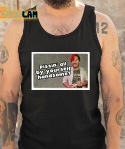 Pissin All By Yourself Handsome Oddly Specific Lonesome Shirt 6 1