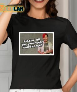 Pissin All By Yourself Handsome Oddly Specific Lonesome Shirt 7 1