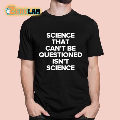 Science That Can’t Be Questioned Isn’t Science Shirt