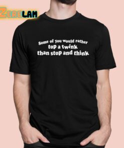 Some Of You Would Rather Top A Twink Than Stop And Think Shirt