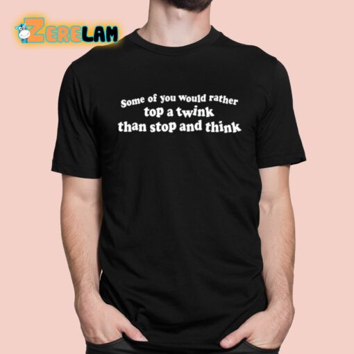 Some Of You Would Rather Top A Twink Than Stop And Think Shirt