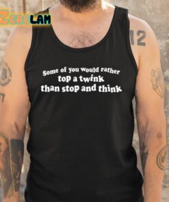 Some Of You Would Rather Top A Twink Than Stop And Think Shirt 6 1