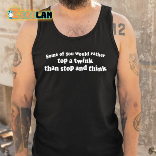 Some Of You Would Rather Top A Twink Than Stop And Think Shirt