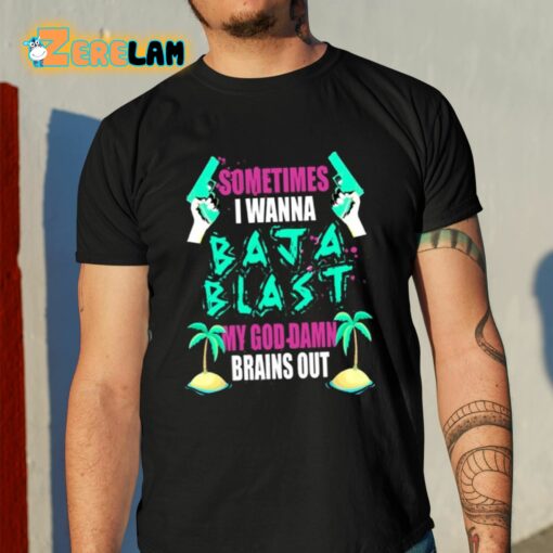 Sometimes I Wanna Baja Blast My God Damn Brains Out Shirt