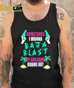 Sometimes I Wanna Baja Blast My God Damn Brains Out Shirt 6 1