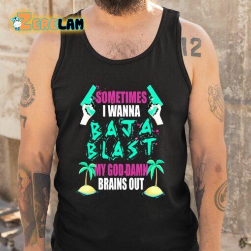 Sometimes I Wanna Baja Blast My God Damn Brains Out Shirt