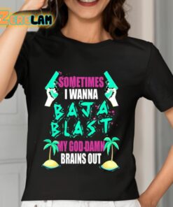 Sometimes I Wanna Baja Blast My God Damn Brains Out Shirt 7 1