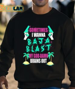 Sometimes I Wanna Baja Blast My God Damn Brains Out Shirt 8 1