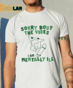 Sorry Bout The Vibes I Am Mentally Ill Shirt 11 1