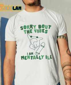 Sorry Bout The Vibes I Am Mentally Ill Shirt