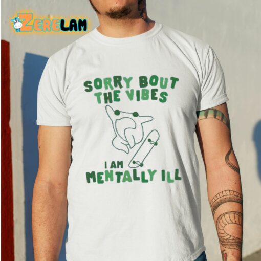 Sorry Bout The Vibes I Am Mentally Ill Shirt