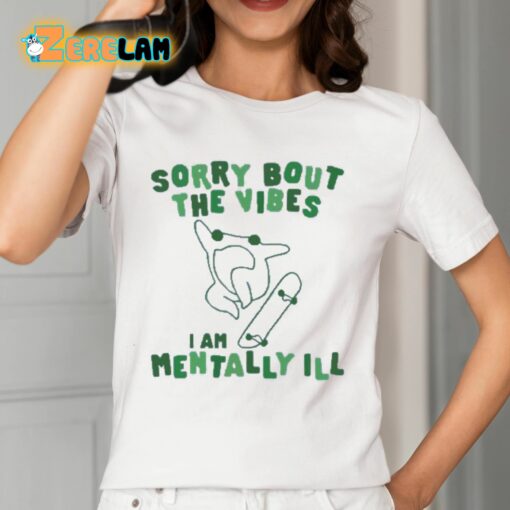 Sorry Bout The Vibes I Am Mentally Ill Shirt