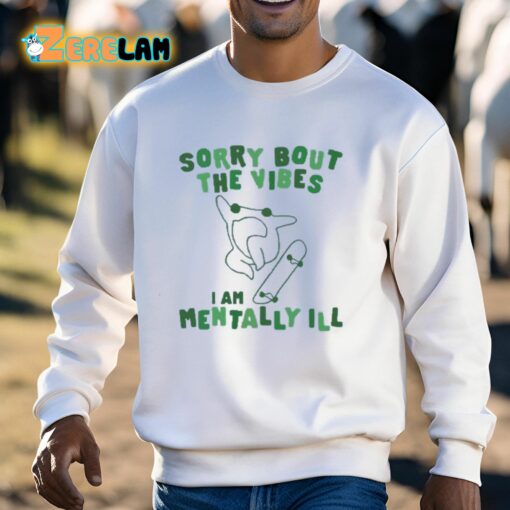 Sorry Bout The Vibes I Am Mentally Ill Shirt