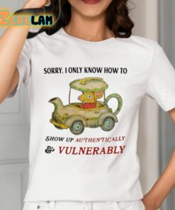 Sorry I Only Know How To Show Up Authentically And Vulnerably Shirt