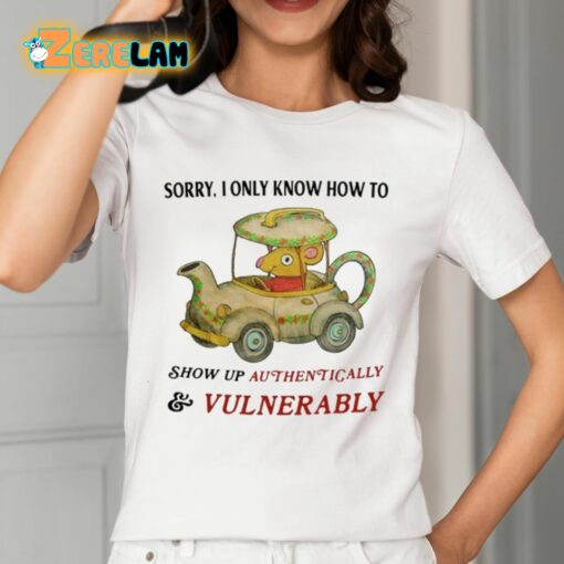 Sorry I Only Know How To Show Up Authentically And Vulnerably Shirt