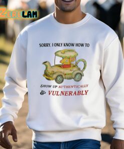 Sorry I Only Know How To Show Up Authentically And Vulnerably Shirt 13 1