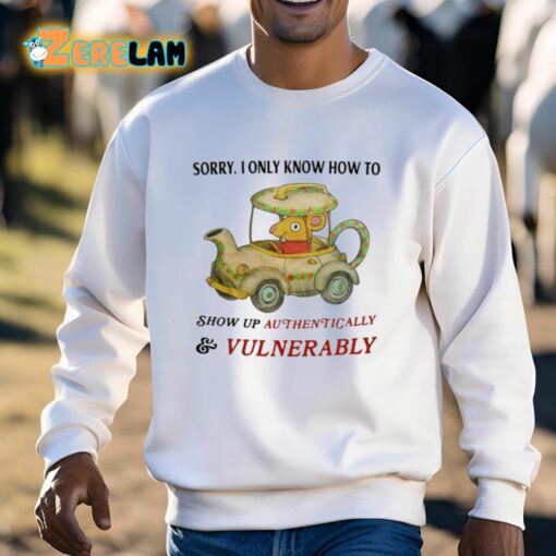 Sorry I Only Know How To Show Up Authentically And Vulnerably Shirt