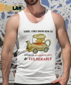 Sorry I Only Know How To Show Up Authentically And Vulnerably Shirt 15 1