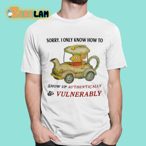 Sorry I Only Know How To Show Up Authentically And Vulnerably Shirt
