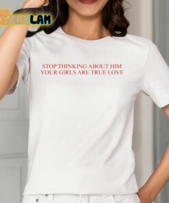 Stop Thinking About Him Your Girls Are True Love Shirt 12 1