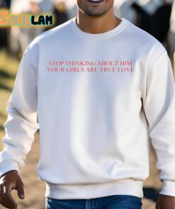 Stop Thinking About Him Your Girls Are True Love Shirt 13 1