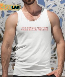 Stop Thinking About Him Your Girls Are True Love Shirt 15 1