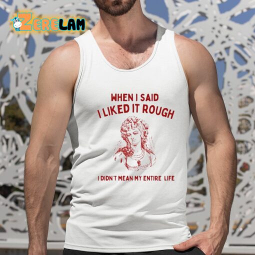 Sunfloweralley When I Said I Liked It Rough I Didn’t Mean My Entire Life Shirt