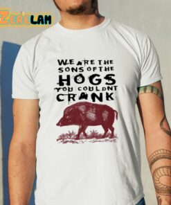 We Are The Sons Of The Hogs You Wouldn’t Crank Shirt