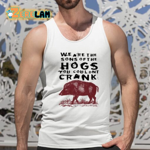 We Are The Sons Of The Hogs You Wouldn’t Crank Shirt